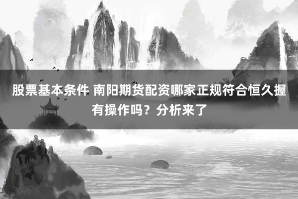 股票基本条件 南阳期货配资哪家正规符合恒久握有操作吗?分析来了