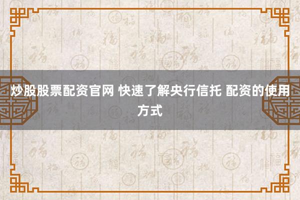炒股股票配资官网 快速了解央行信托 配资的使用方式