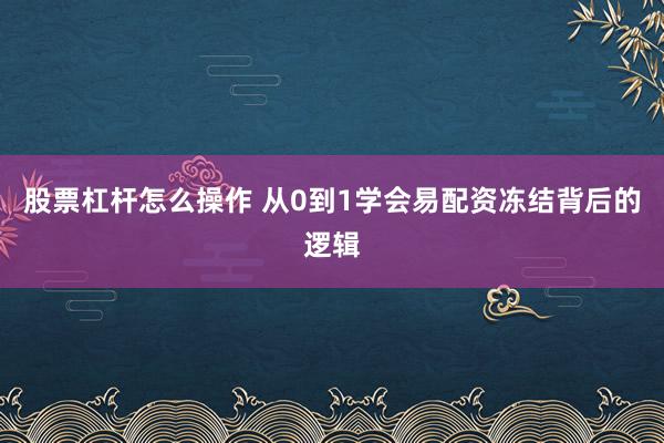 股票杠杆怎么操作 从0到1学会易配资冻结背后的逻辑