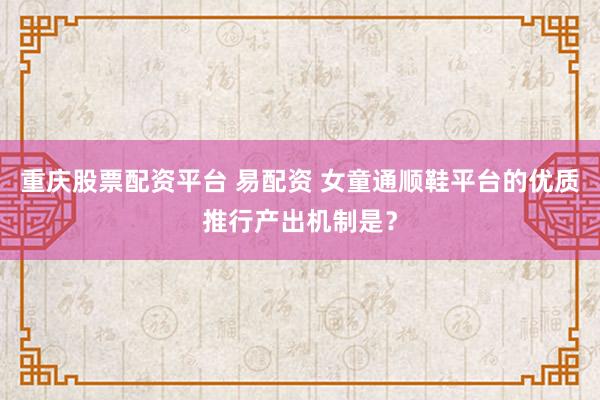 重庆股票配资平台 易配资 女童通顺鞋平台的优质推行产出机制是？