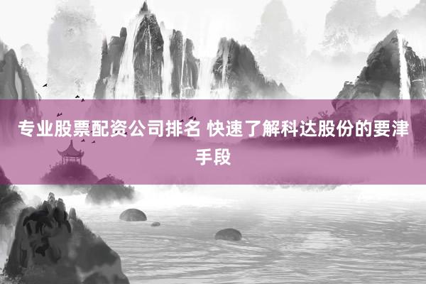 专业股票配资公司排名 快速了解科达股份的要津手段