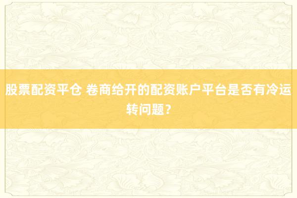 股票配资平仓 卷商给开的配资账户平台是否有冷运转问题?