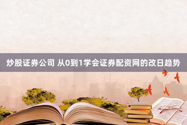 炒股证券公司 从0到1学会证券配资网的改日趋势