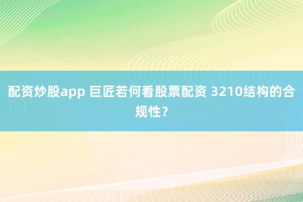 配资炒股app 巨匠若何看股票配资 3210结构的合规性？
