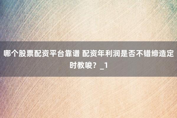 哪个股票配资平台靠谱 配资年利润是否不错缔造定时教唆？_1