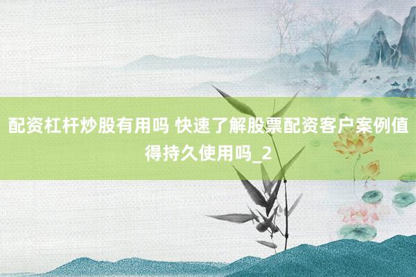 配资杠杆炒股有用吗 快速了解股票配资客户案例值得持久使用吗_2
