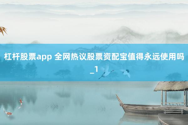 杠杆股票app 全网热议股票资配宝值得永远使用吗_1