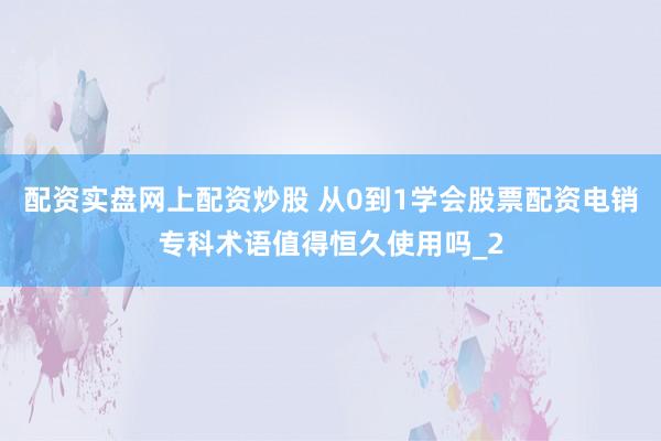 配资实盘网上配资炒股 从0到1学会股票配资电销专科术语值得恒久使用吗_2