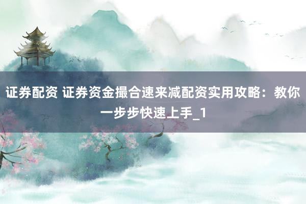 证券配资 证券资金撮合速来减配资实用攻略：教你一步步快速上手_1