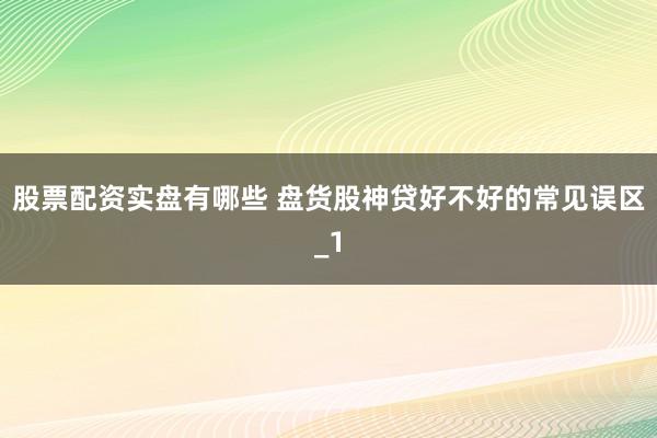 股票配资实盘有哪些 盘货股神贷好不好的常见误区_1
