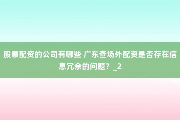 股票配资的公司有哪些 广东查场外配资是否存在信息冗余的问题？_2