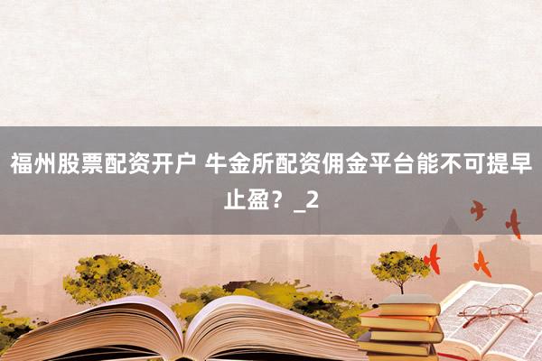 福州股票配资开户 牛金所配资佣金平台能不可提早止盈？_2