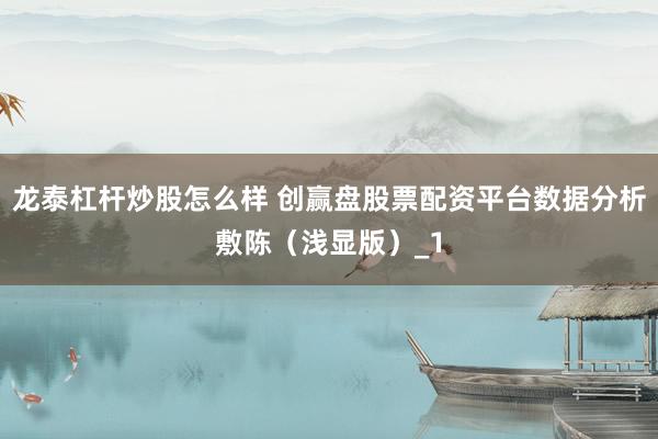 龙泰杠杆炒股怎么样 创赢盘股票配资平台数据分析敷陈(浅显版)_1