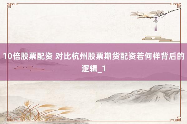 10倍股票配资 对比杭州股票期货配资若何样背后的逻辑_1