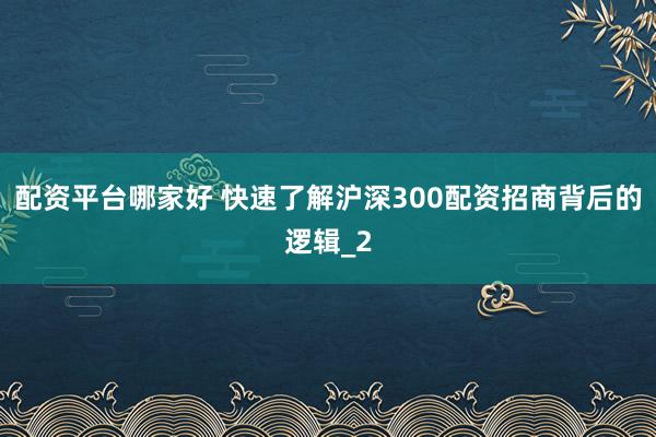 配资平台哪家好 快速了解沪深300配资招商背后的逻辑_2