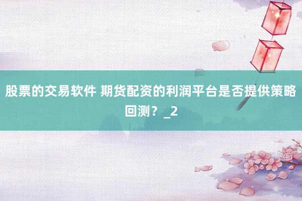 股票的交易软件 期货配资的利润平台是否提供策略回测？_2