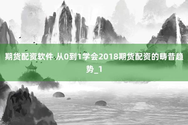 期货配资软件 从0到1学会2018期货配资的畴昔趋势_1