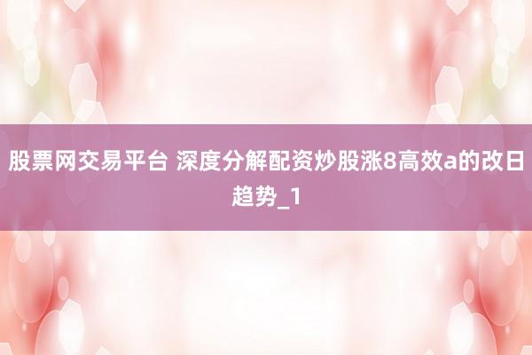股票网交易平台 深度分解配资炒股涨8高效a的改日趋势_1