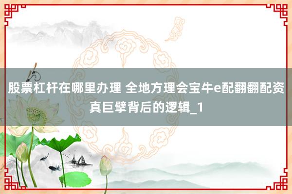 股票杠杆在哪里办理 全地方理会宝牛e配翻翻配资真巨擘背后的逻辑_1