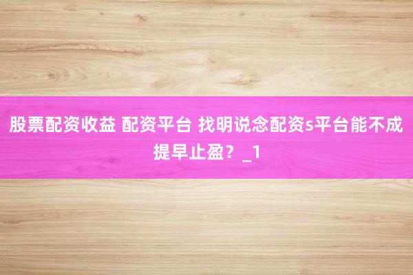 股票配资收益 配资平台 找明说念配资s平台能不成提早止盈？_1