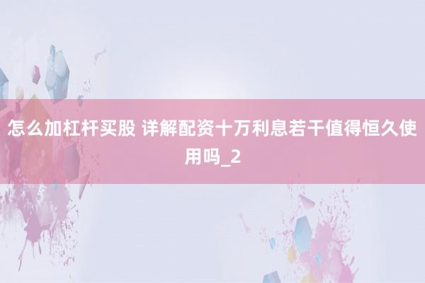 怎么加杠杆买股 详解配资十万利息若干值得恒久使用吗_2
