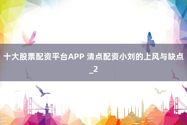 十大股票配资平台APP 清点配资小刘的上风与缺点_2