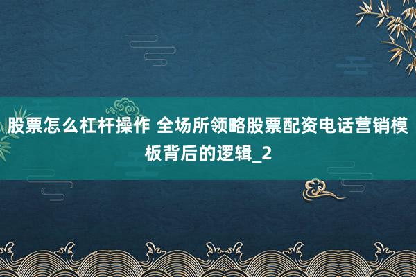 股票怎么杠杆操作 全场所领略股票配资电话营销模板背后的逻辑_2