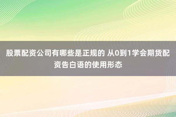 股票配资公司有哪些是正规的 从0到1学会期货配资告白语的使用形态