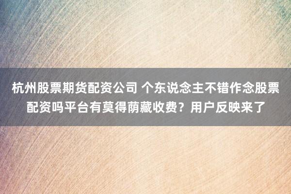 杭州股票期货配资公司 个东说念主不错作念股票配资吗平台有莫得荫藏收费？用户反映来了