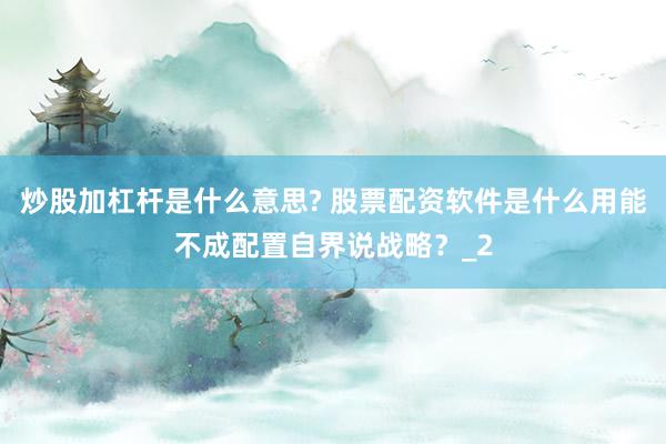 炒股加杠杆是什么意思? 股票配资软件是什么用能不成配置自界说战略？_2